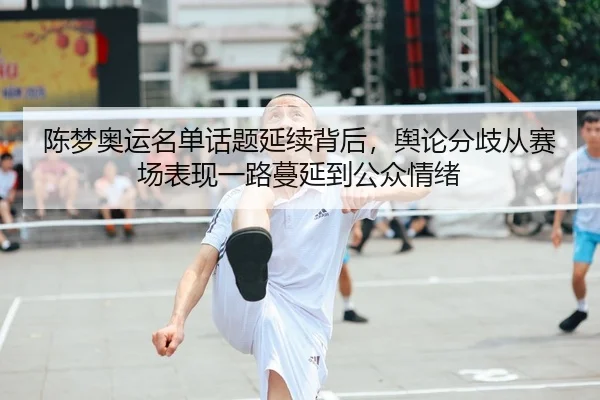 陈梦奥运名单话题延续背后，舆论分歧从赛场表现一路蔓延到公众情绪